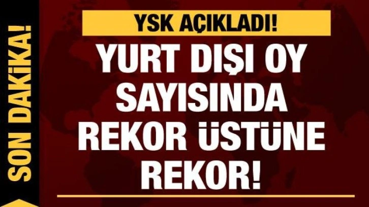 YSK a&ccedil;ıkladı! Yurt dışında kullanılan oy sayısında rekor &uuml;st&uuml;ne rekor!
