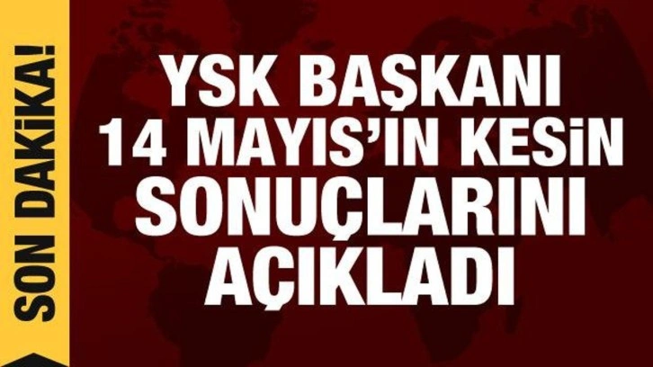 YSK Başkanı, 14 Mayıs se&ccedil;imlerinin kesin sonu&ccedil;larını a&ccedil;ıkladı