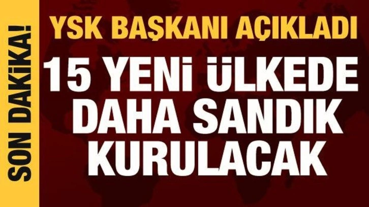 YSK Başkanı a&ccedil;ıkladı: 15 yeni &uuml;lkede sandık kurulacak