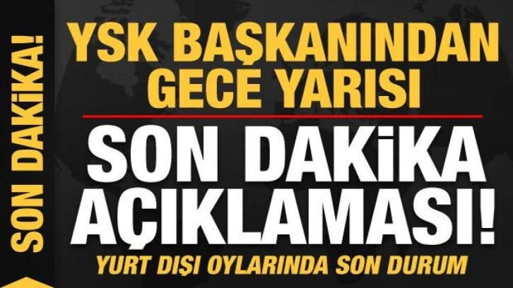 YSK Başkanı Yener'den gece yarısı son dakika a&ccedil;ıklaması! Yurt dışı oylarında son durum