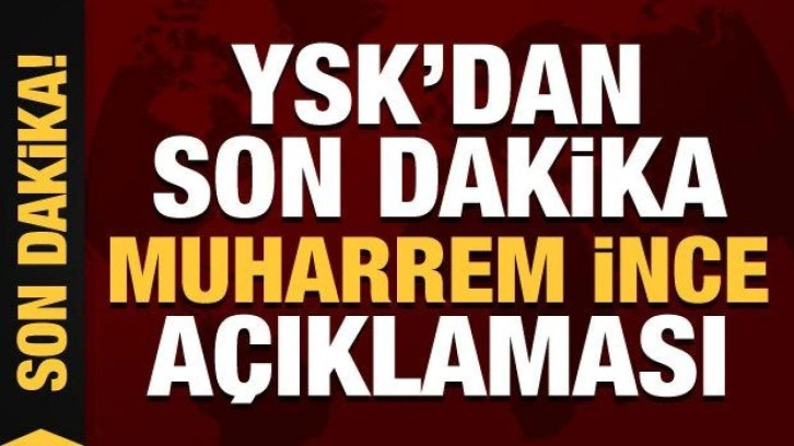 YSK'dan son dakika Muharrem İnce a&ccedil;ıklaması!