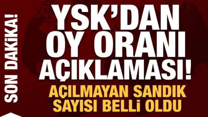 YSK'dan son dakika oy oranı a&ccedil;ıklaması! A&ccedil;ılmayan sandık sayısı belli oldu