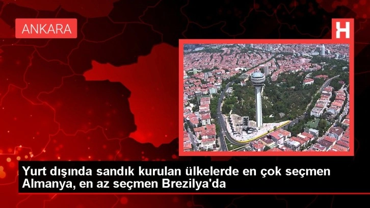 Yurt dışında sandık kurulan &uuml;lkelerde en &ccedil;ok se&ccedil;men Almanya, en az se&ccedil;men Brezilya'da