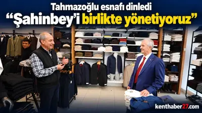 Tahmazoğlu esnafı dinledi: “Şahinbey’i birlikte yönetiyoruz”