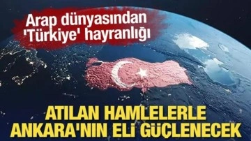 Arap dünyasından 'Türkiye' hayranlığı: Atılan hamlelerle Ankara'nın eli güçlenecek