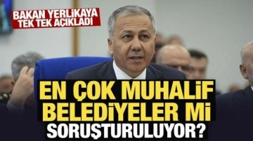 Bakan Yerlikaya tek tek açıkladı: En çok muhalif belediyeler mi soruşturuluyor?