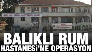 Balıklı Rum Hastanesi'ne operasyon
