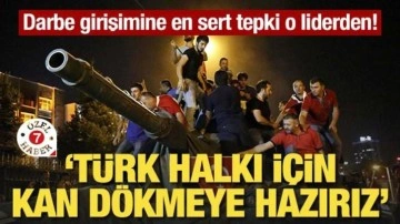 Darbe girişimine en sert tepki o liderden! "Türk halkı için kan dökmeye hazırız"
