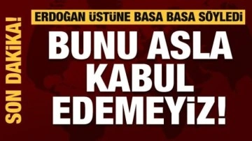 Erdoğan &uuml;st&uuml;ne basa basa s&ouml;yledi: Bunu asla kabul edemeyiz