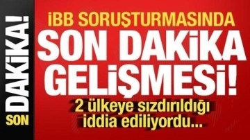 İBB soruşturmasında son dakika gelişmesi! 2 ülkeye sızdırıldığı iddia ediliyordu...