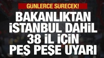 İçişleri Bakanlığı'ndan İstanbul dahil 38 il için peş peşe uyarı! Günlerce sürecek