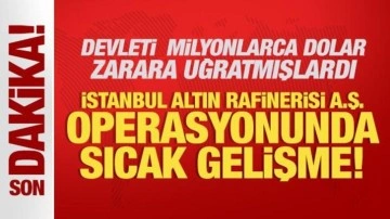İstanbul Altın Rafinerisi A.Ş. operasyonunda sıcak gelişme!