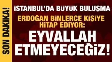 İstanbul'da b&uuml;y&uuml;k buluşma: Cumhurbaşkanı Erdoğan: Eyvallah etmeyeceğiz!