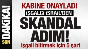 Kabine onayladı! İsrail'den skandal adım! Savaşı bitirmek içişn 5 şart