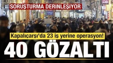 Kapalıçarşı'da 23 iş yerine operasyon! 40 şüpheli gözaltında