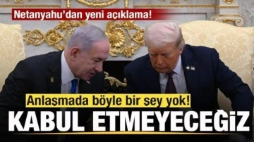 Netanyahu'dan yeni açıklama: Anlaşamda böyle bir şey yok! Kabul etmeyeceğiz