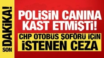Polisin üzerine aracı süren CHP otobüs şoförü için istenen ceza belli oldu!