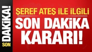 Şeref Ateş ile ilgili son dakika kararı!
