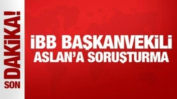 Son Dakika: İBB Başkanvekili Aslan'a soruşturma