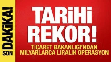 Tarihi rekor! Ticaret Bakanlığı'ndan milyarlarca liralık operasyon